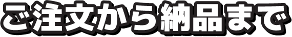 ご注文から納品まで
